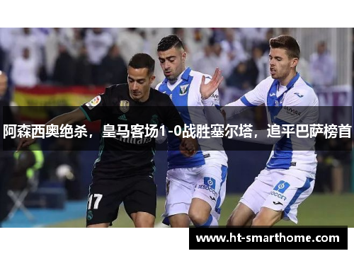 阿森西奥绝杀，皇马客场1-0战胜塞尔塔，追平巴萨榜首