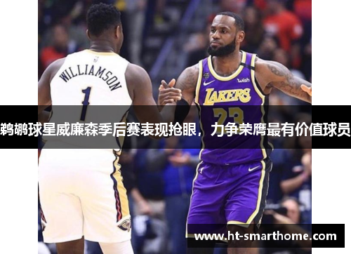 鹈鹕球星威廉森季后赛表现抢眼，力争荣膺最有价值球员