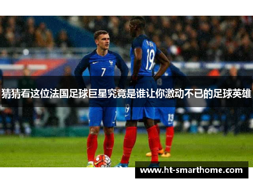 猜猜看这位法国足球巨星究竟是谁让你激动不已的足球英雄