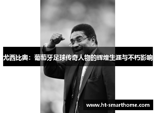 尤西比奥：葡萄牙足球传奇人物的辉煌生涯与不朽影响
