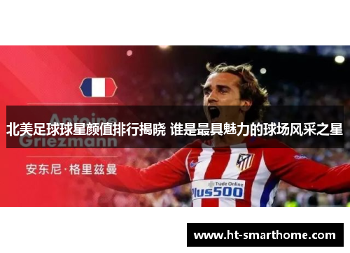 北美足球球星颜值排行揭晓 谁是最具魅力的球场风采之星