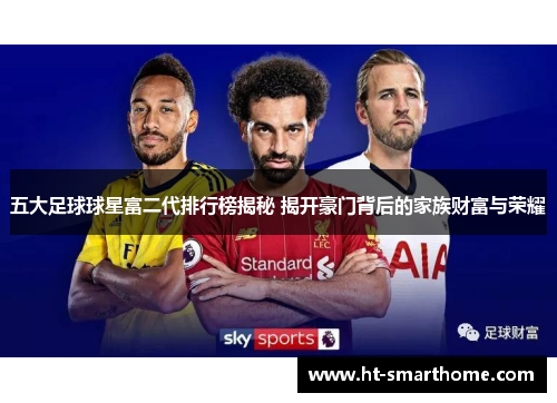 五大足球球星富二代排行榜揭秘 揭开豪门背后的家族财富与荣耀