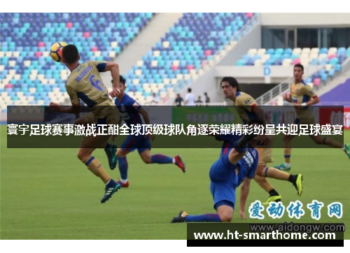 寰宇足球赛事激战正酣全球顶级球队角逐荣耀精彩纷呈共迎足球盛宴