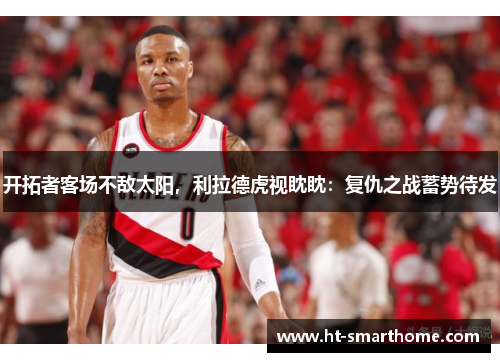开拓者客场不敌太阳，利拉德虎视眈眈：复仇之战蓄势待发
