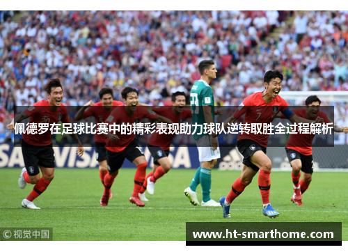 佩德罗在足球比赛中的精彩表现助力球队逆转取胜全过程解析