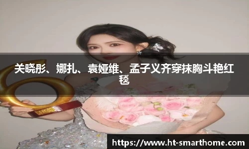 壹号大舞台关晓彤、娜扎、袁娅维、孟子义齐穿抹胸斗艳红毯